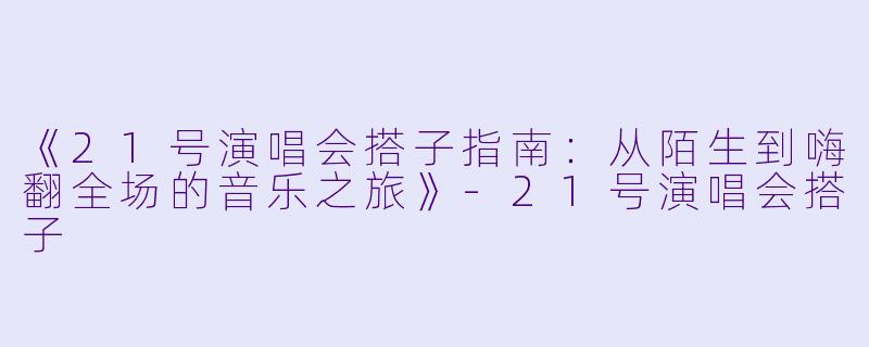 《21号演唱会搭子指南：从陌生到嗨翻全场的音乐之旅》-21号演唱会搭子