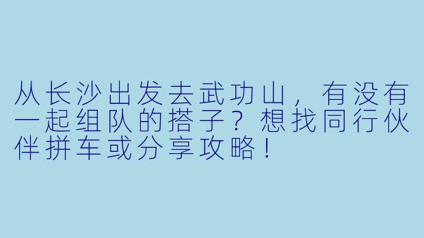 从长沙出发去武功山,有没有一起组队的搭子?想找同行伙伴拼车或分享攻略!