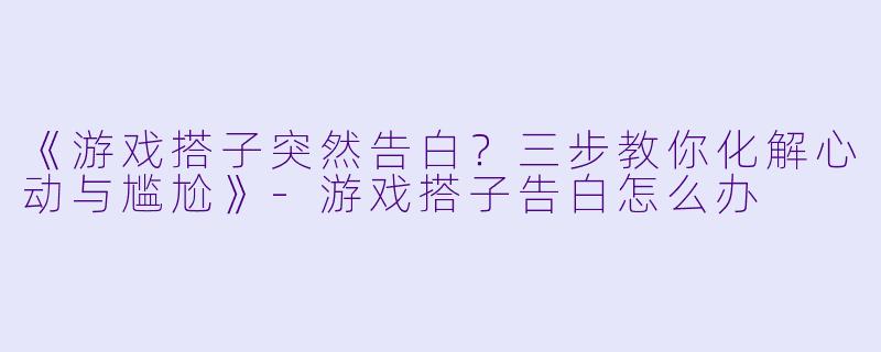 《游戏搭子突然告白？三步教你化解心动与尴尬》-游戏搭子告白怎么办