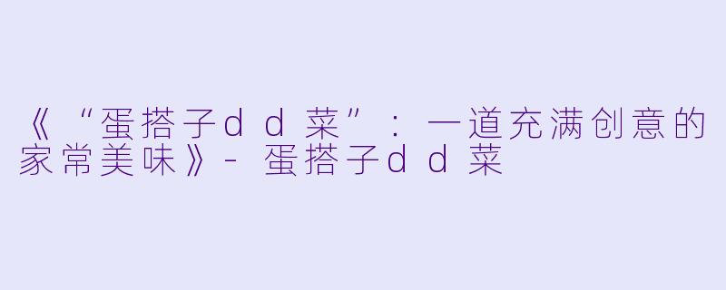 《“蛋搭子dd菜”：一道充满创意的家常美味》-蛋搭子dd菜