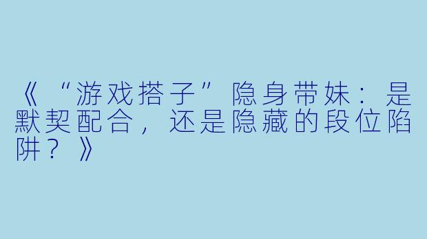 《“游戏搭子”隐身带妹：是默契配合，还是隐藏的段位陷阱？》