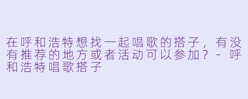 在呼和浩特想找一起唱歌的搭子,有没有推荐的地方或者活动可以参加?