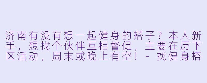 济南有没有想一起健身的搭子?本人新手,想找个伙伴互相督促,主要在历下区活动,周末或晚上有空!