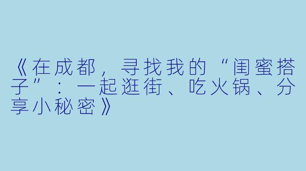 《在成都，寻找我的“闺蜜搭子”：一起逛街、吃火锅、分享小秘密》