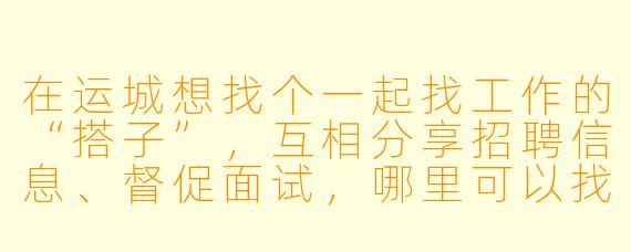 在运城想找个一起找工作的“搭子”,互相分享招聘信息、督促面试,哪里可以找到这样的伙伴?