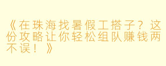 《在珠海找暑假工搭子？这份攻略让你轻松组队赚钱两不误！》