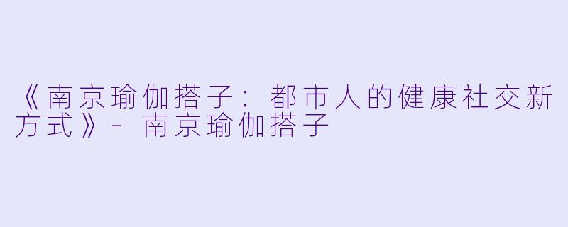 《南京瑜伽搭子：都市人的健康社交新方式》-南京瑜伽搭子