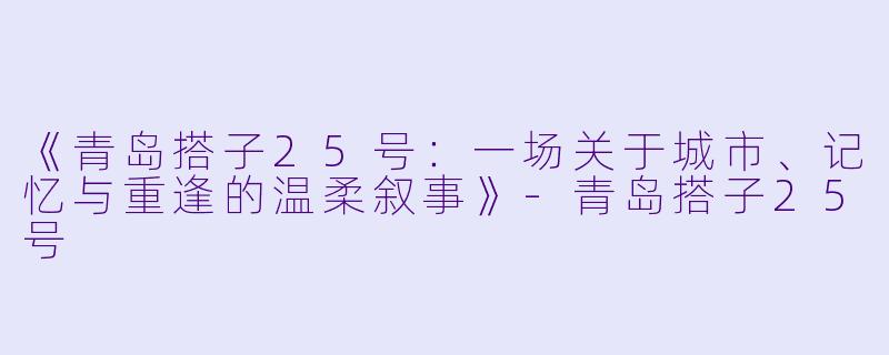 《青岛搭子25号：一场关于城市、记忆与重逢的温柔叙事》-青岛搭子25号