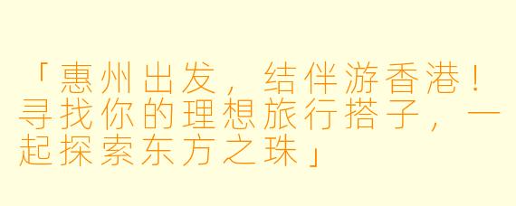 「惠州出发，结伴游香港！寻找你的理想旅行搭子，一起探索东方之珠」