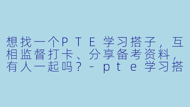 想找一个PTE学习搭子,互相监督打卡、分享备考资料,有人一起吗?