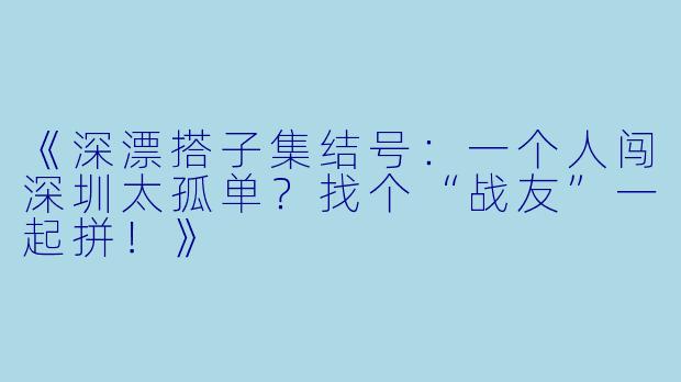 《深漂搭子集结号：一个人闯深圳太孤单？找个“战友”一起拼！》
