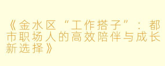 《金水区“工作搭子”：都市职场人的高效陪伴与成长新选择》