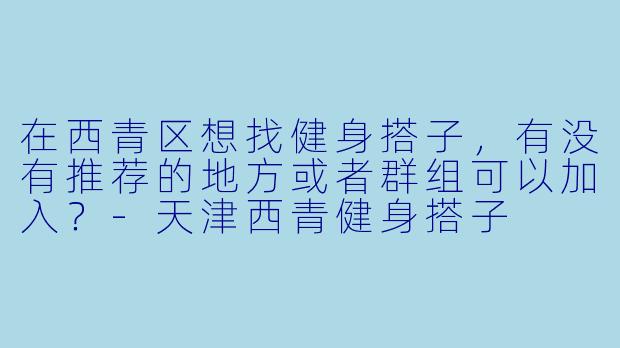 在西青区想找健身搭子,有没有推荐的地方或者群组可以加入?