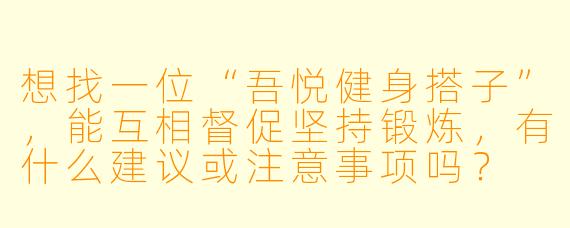 想找一位“吾悦健身搭子”,能互相督促坚持锻炼,有什么建议或注意事项吗?