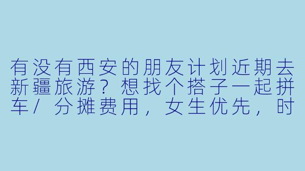 有没有西安的朋友计划近期去新疆旅游?想找个搭子一起拼车/分摊费用,女生优先,时间路线可商量!
