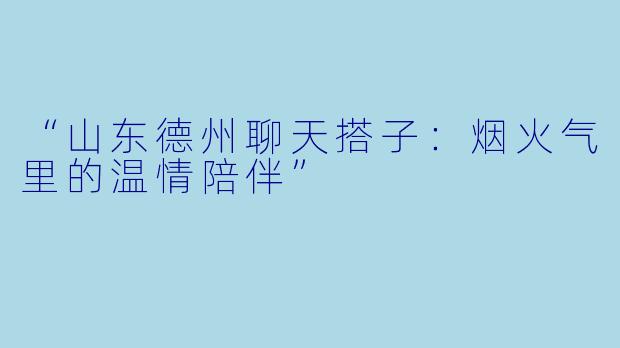 “山东德州聊天搭子：烟火气里的温情陪伴”