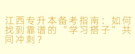 江西专升本备考指南：如何找到靠谱的“学习搭子”共同冲刺？