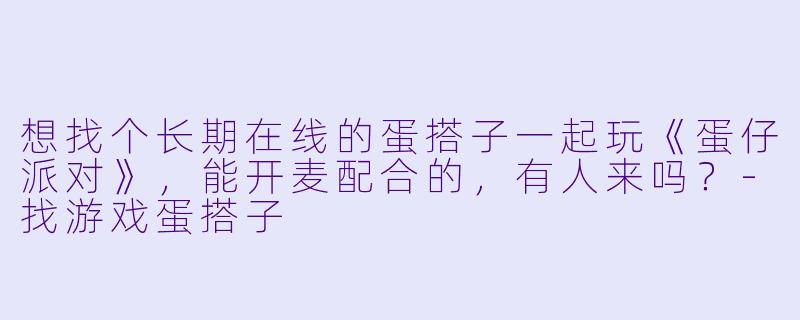 想找个长期在线的蛋搭子一起玩《蛋仔派对》，能开麦配合的，有人来吗？-找游戏蛋搭子