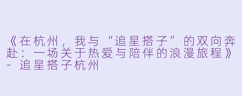 《在杭州，我与“追星搭子”的双向奔赴：一场关于热爱与陪伴的浪漫旅程》-追星搭子杭州