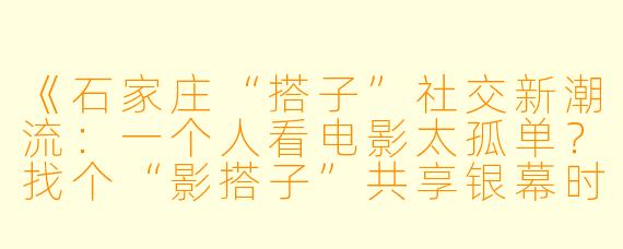 《石家庄“搭子”社交新潮流：一个人看电影太孤单？找个“影搭子”共享银幕时光！》
