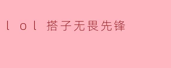“.lol搭子无畏先锋:当游戏ID成为你的专属战斗代号”