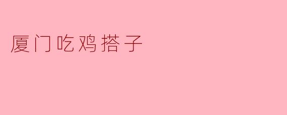厦门吃鸡搭子