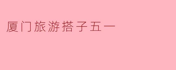 厦门旅游搭子五一