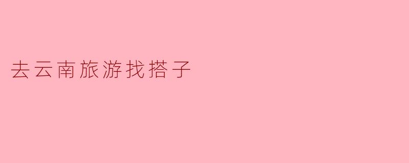 去云南旅游找搭子