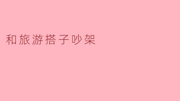 和旅游搭子因为行程规划吵架了,现在气氛很僵,该怎么办?