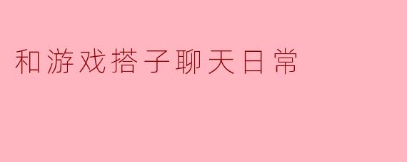 和游戏搭子聊天日常