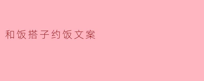 "和饭搭子约饭的文案怎么写才能既有趣又让人想立刻赴约?"