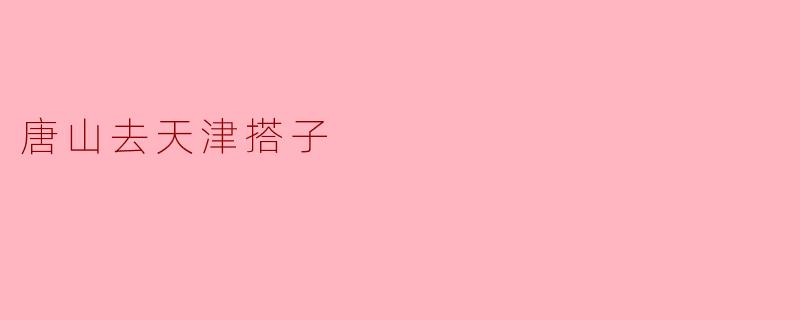 从唐山到天津有哪些方便的交通方式?大概需要多长时间?