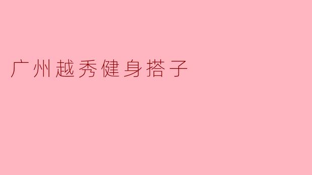 《广州越秀健身搭子:都市运动社交新风尚,让坚持不再孤单》