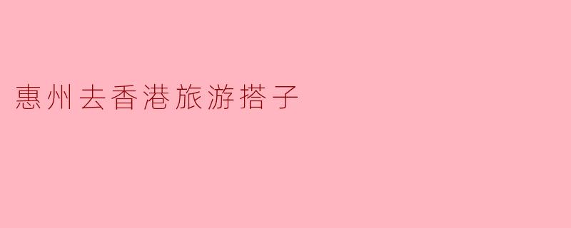 「惠州出发,结伴游香港!寻找你的理想旅行搭子,一起探索东方之珠」