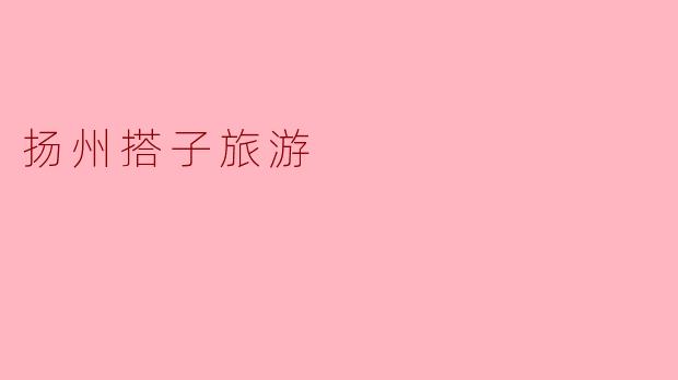“扬州搭子旅游:慢享江南韵,结伴好时光”