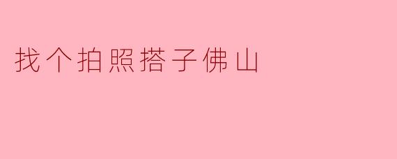 《在佛山找个拍照搭子,一起定格城市的美好瞬间》