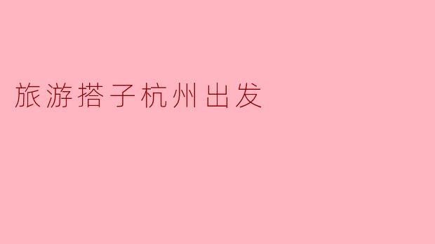 「杭州出发,寻找你的完美旅游搭子!一起探索诗与远方」
