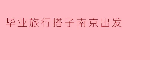 南京出发的毕业旅行，有哪些适合学生党的小众目的地推荐？