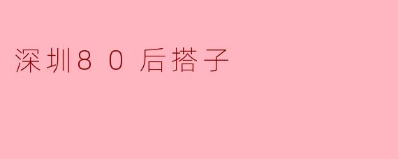 什么是“深圳80后搭子”?他们有哪些典型特征?