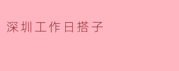在深圳找“工作日搭子”一般有哪些常见需求?