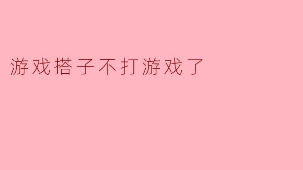 游戏搭子不打游戏了