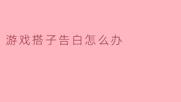《游戏搭子突然告白?三步教你化解心动与尴尬》