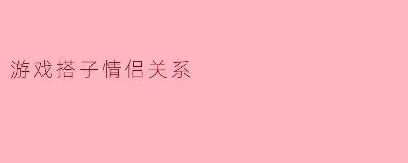 《游戏搭子变情侣:当虚拟默契照进现实爱情》