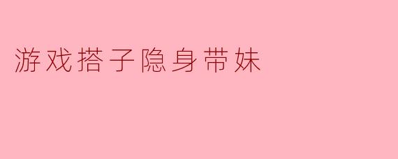 游戏搭子隐身带妹