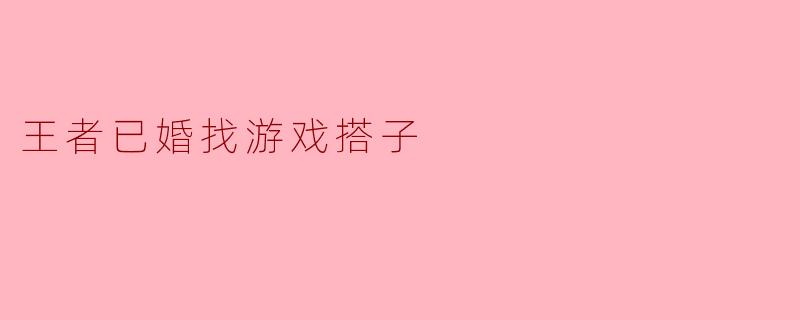 王者已婚找游戏搭子