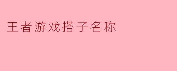 《从“野王带飞”到“泉水指挥官”——盘点那些让人笑出泪的王者游戏搭子名称》