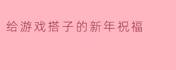 《致我的最佳游戏搭子：新年快乐，下个赛季继续carry！》