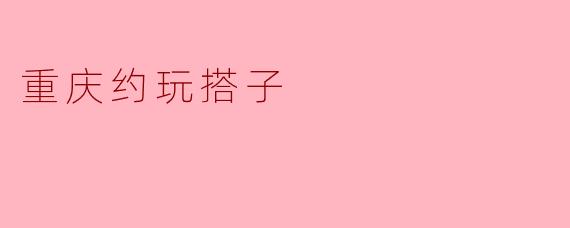 重庆约玩搭子