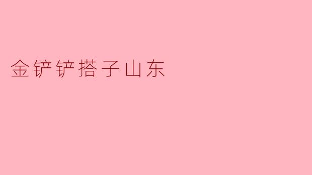 《金铲铲搭子山东:当地方言遇上网络热梗的文化碰撞》