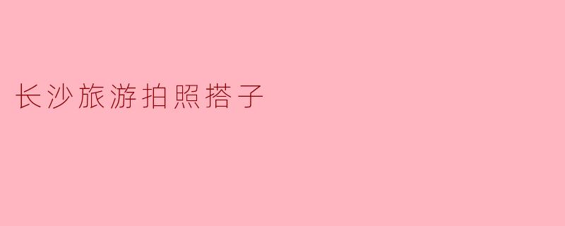 长沙旅游拍照搭子